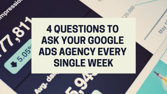 4 Questions To Ask Your Google Ads Agency Every Single Week